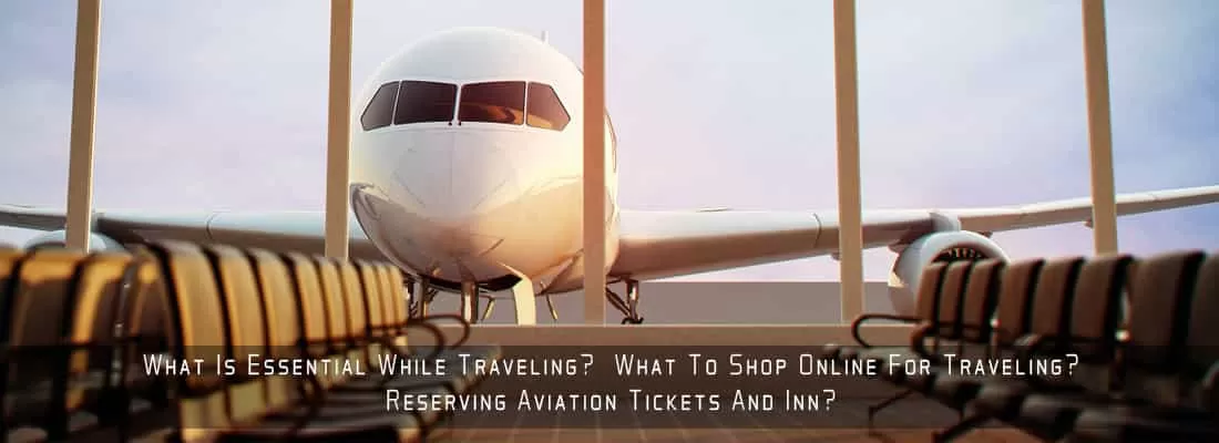 What Is Essential While Traveling?  What To Shop Online For Traveling? Reserving Aviation Tickets And Inn?